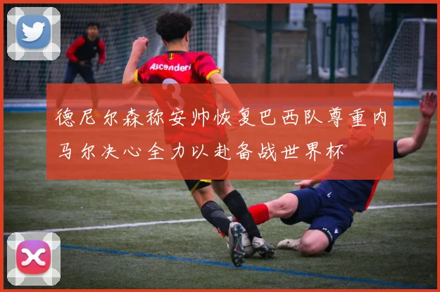 德尼尔森称安帅恢复巴西队尊重内马尔决心全力以赴备战世界杯
