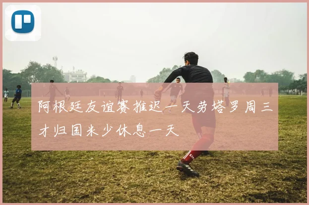 阿根廷友谊赛推迟一天劳塔罗周三才归国米少休息一天