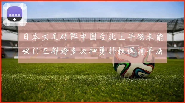 日本女足对阵中国台北上半场未能破门王郁婷多次神勇扑救保持平局