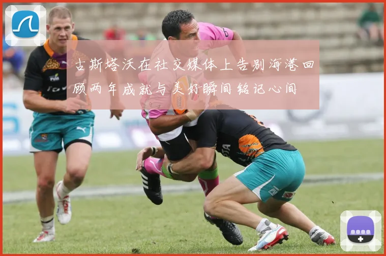 古斯塔沃在社交媒体上告别海港回顾两年成就与美好瞬间铭记心间