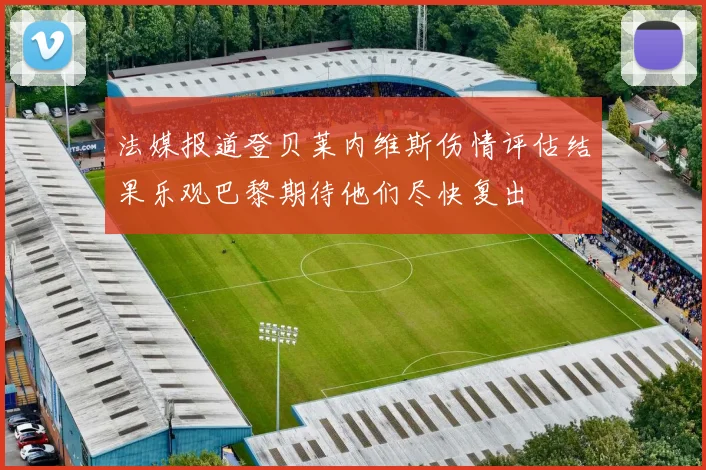 法媒报道登贝莱内维斯伤情评估结果乐观巴黎期待他们尽快复出