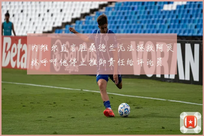 内维尔直言胜桑德兰无法拯救阿莫林呼吁他停止推卸责任给评论员