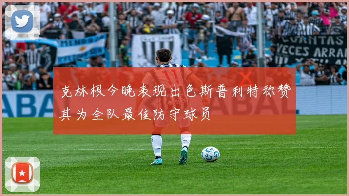 克林根今晚表现出色斯普利特称赞其为全队最佳防守球员