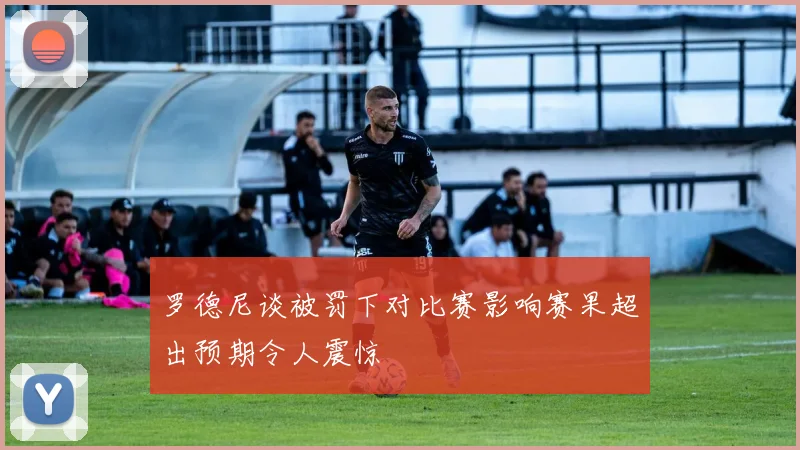 罗德尼谈被罚下对比赛影响赛果超出预期令人震惊
