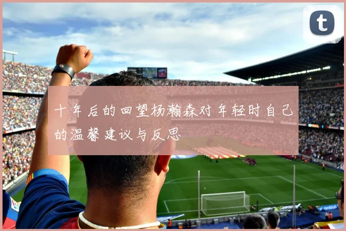 十年后的回望杨瀚森对年轻时自己的温馨建议与反思