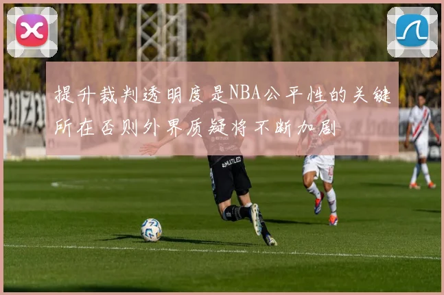 提升裁判透明度是NBA公平性的关键所在否则外界质疑将不断加剧