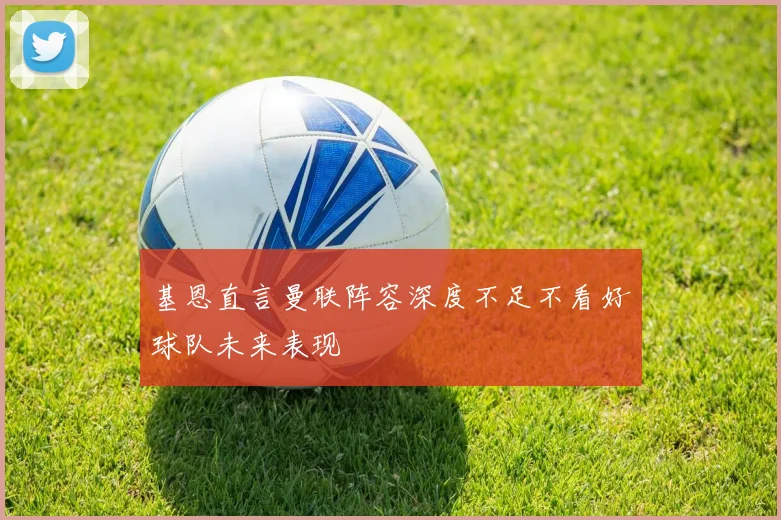 基恩直言曼联阵容深度不足不看好球队未来表现