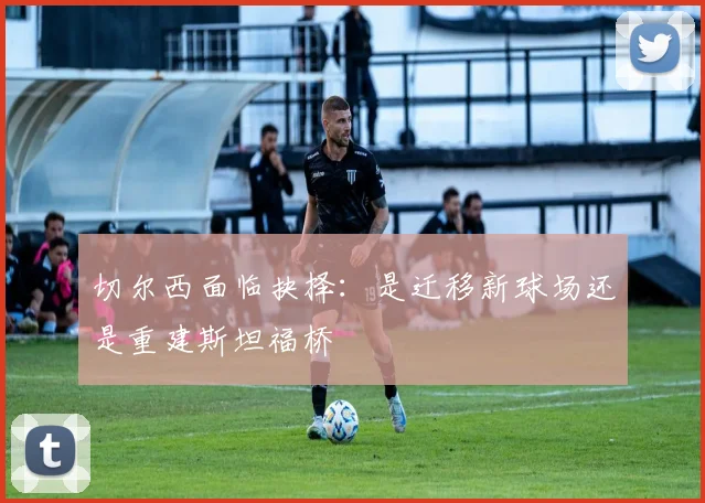 切尔西面临抉择：是迁移新球场还是重建斯坦福桥