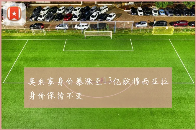 奥利塞身价暴涨至13亿欧穆西亚拉身价保持不变