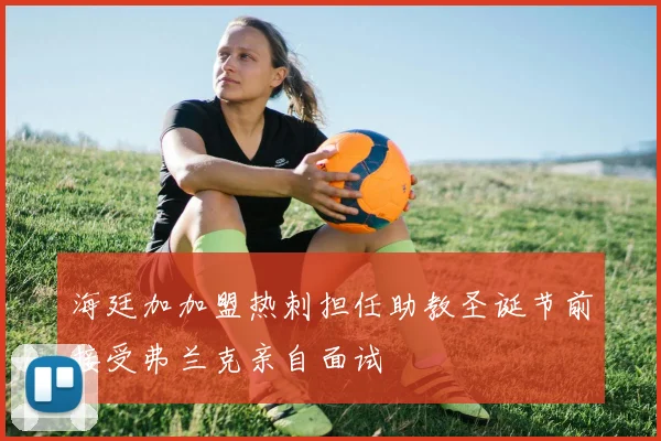 海廷加加盟热刺担任助教圣诞节前接受弗兰克亲自面试