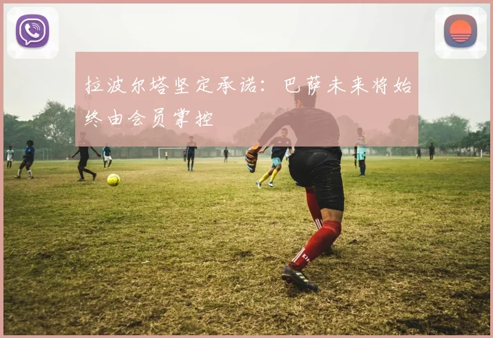 拉波尔塔坚定承诺：巴萨未来将始终由会员掌控