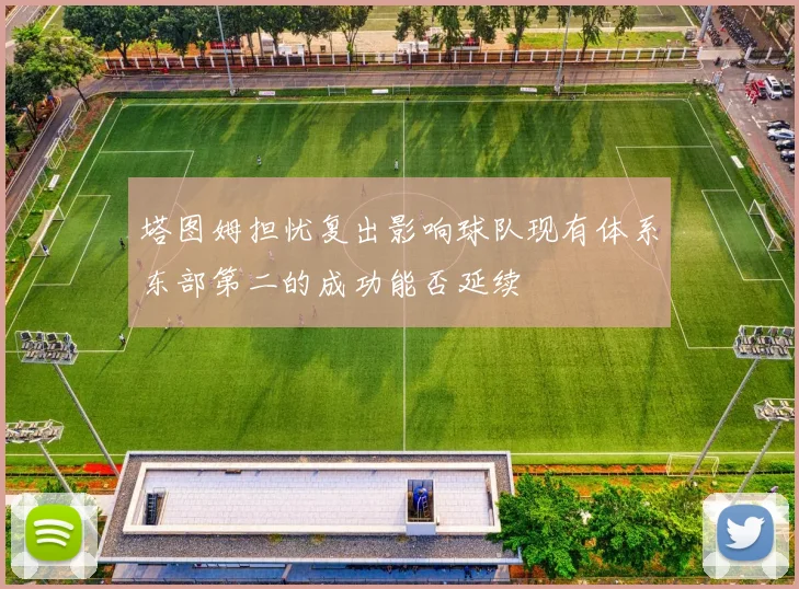 塔图姆担忧复出影响球队现有体系东部第二的成功能否延续