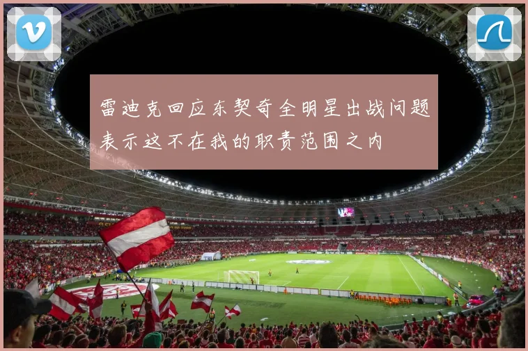 雷迪克回应东契奇全明星出战问题表示这不在我的职责范围之内