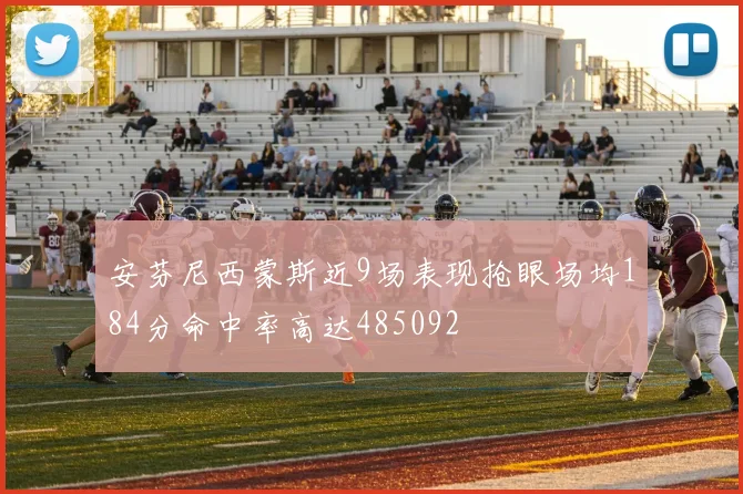 安芬尼西蒙斯近9场表现抢眼场均184分命中率高达485092