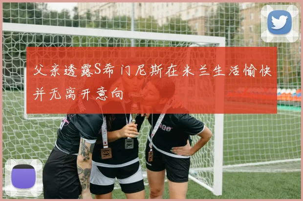 父亲透露S希门尼斯在米兰生活愉快并无离开意向