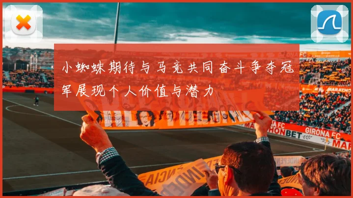 小蜘蛛期待与马竞共同奋斗争夺冠军展现个人价值与潜力