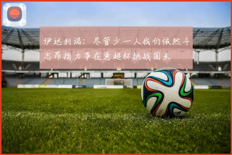 伊达利诺：尽管少一人我们依然斗志昂扬力争在意超杯挑战国米